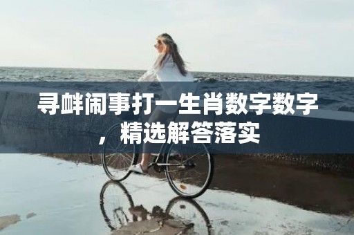 寻衅闹事打一生肖数字数字，精选解答落实