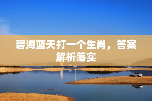 碧海蓝天打一个生肖，答案解析落实