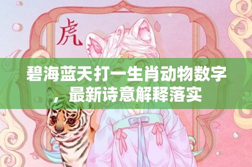 碧海蓝天打一生肖动物数字，最新诗意解释落实