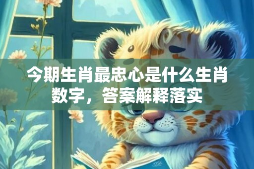 今期生肖最忠心是什么生肖数字，答案解释落实