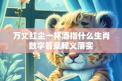 万丈红尘一杯酒指什么生肖数字答案释义落实