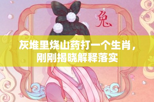 灰堆里烧山药打一个生肖，刚刚揭晓解释落实