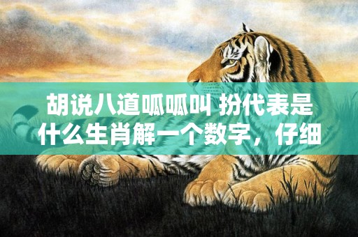 胡说八道呱呱叫 扮代表是什么生肖解一个数字，仔细解释落实