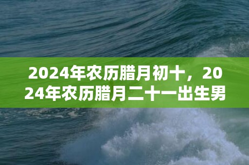 2024年农历腊月初十，2024年农历腊月二十一出生男孩命运好吗