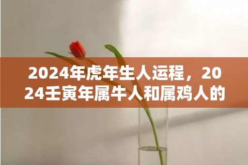 2024年虎年生人运程，2024壬寅年属牛人和属鸡人的领证吉日