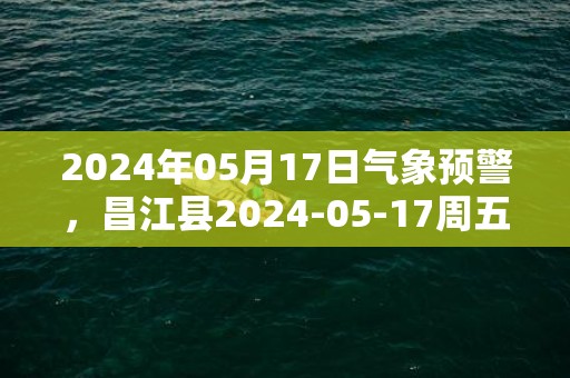 2024年05月17日气象预警，昌江县2024-05-17周五雷阵雨转多云最高气温33度