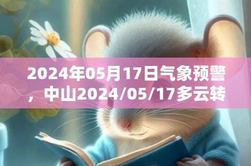 2024年05月17日气象预警，中山2024/05/17多云转阴最高气温31度