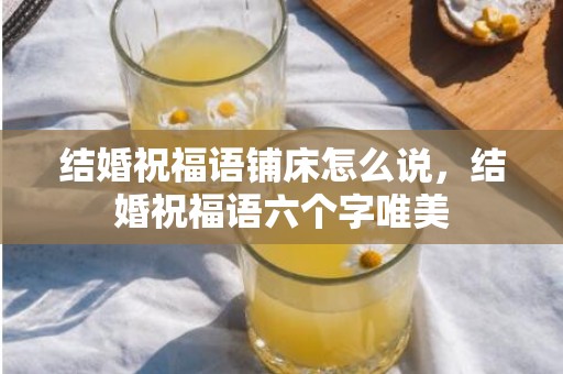 结婚祝福语铺床怎么说，结婚祝福语六个字唯美