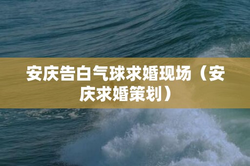安庆告白气球求婚现场（安庆求婚策划）