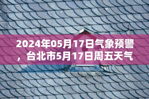 2024年05月17日气象预警，台北市5月17日周五天气预报 大部多云