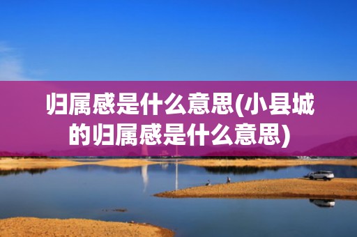 归属感是什么意思(小县城的归属感是什么意思)