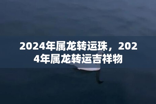 2024年属龙转运珠，2024年属龙转运吉祥物