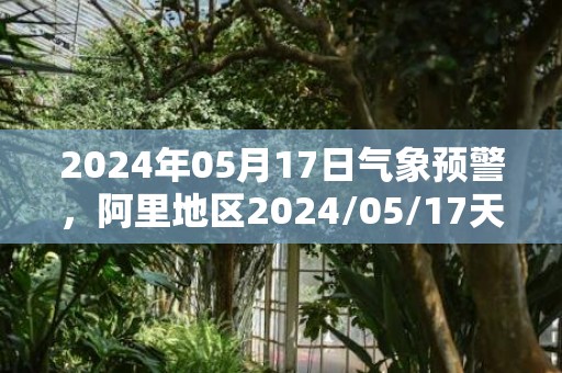 2024年05月17日气象预警，阿里地区2024/05/17天气预报 大部多云转晴