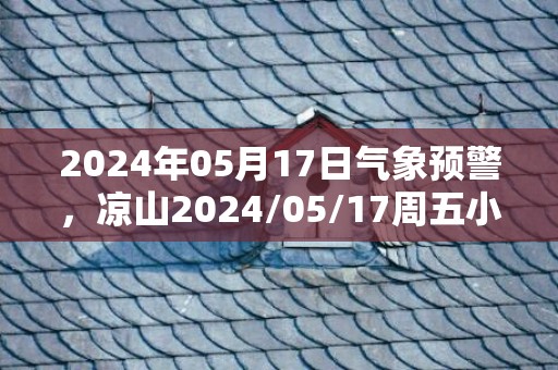 2024年05月17日气象预警，凉山2024/05/17周五小雨最高温度29℃