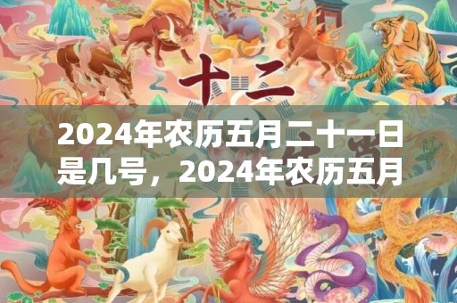 2024年农历五月二十一日是几号，2024年农历五月二十九是理发黄道吉日吗