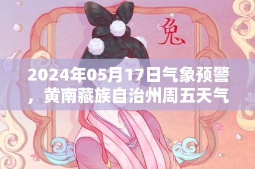 2024年05月17日气象预警，黄南藏族自治州周五天气预报 大部小雨