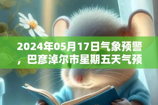2024年05月17日气象预警，巴彦淖尔市星期五天气预报 大部多云