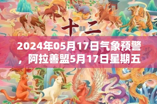 2024年05月17日气象预警，阿拉善盟5月17日星期五晴最高温度37度