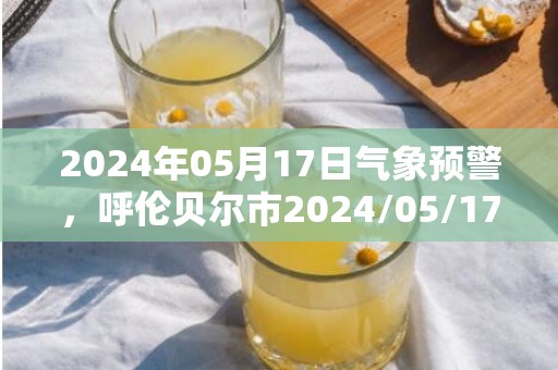 2024年05月17日气象预警，呼伦贝尔市2024/05/17周五小雨转多云最高温度26度