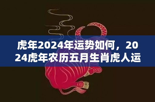 虎年2024年运势如何，2024虎年农历五月生肖虎人运势完整版详解