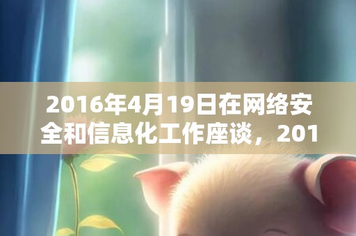 2016年4月19日在网络安全和信息化工作座谈，2016年4月1日黄历查询