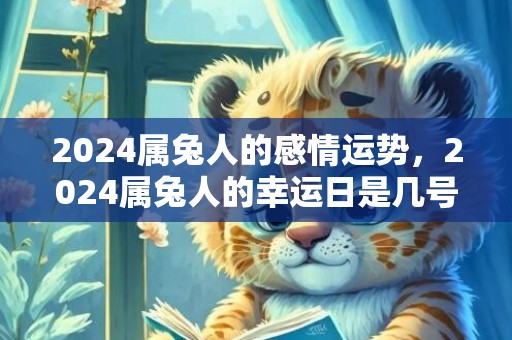 2024属兔人的感情运势，2024属兔人的幸运日是几号