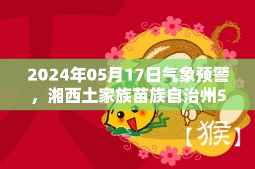 2024年05月17日气象预警，湘西土家族苗族自治州5月17日星期五小雨转阴最高气温29度