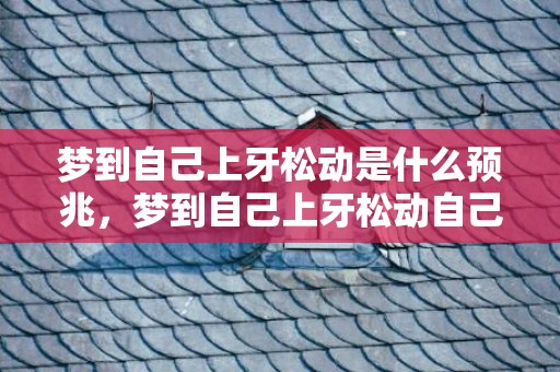 梦到自己上牙松动是什么预兆，梦到自己上牙松动自己揪下来