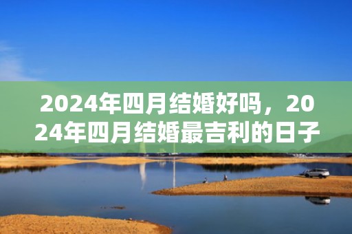 2024年四月结婚好吗，2024年四月结婚最吉利的日子