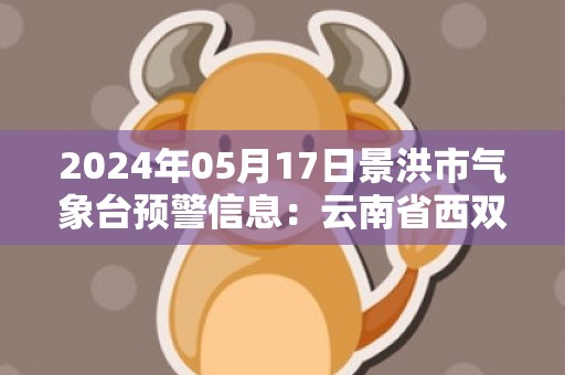 2024年05月17日景洪市气象台预警信息：云南省西双版纳傣族自治州景洪市发布高温橙色预警