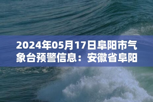 2024年05月17日阜阳市气象台预警信息：安徽省阜阳市发布高温黄色预警