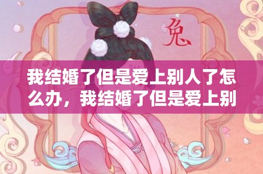 我结婚了但是爱上别人了怎么办，我结婚了但是爱上别的男人怎么办