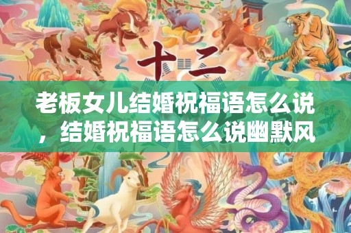 老板女儿结婚祝福语怎么说，结婚祝福语怎么说幽默风趣一点