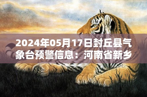2024年05月17日封丘县气象台预警信息：河南省新乡市封丘县发布高温橙色预警