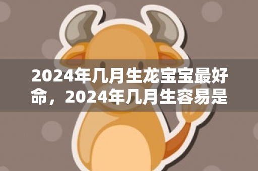 2024年几月生龙宝宝最好命，2024年几月生容易是男孩