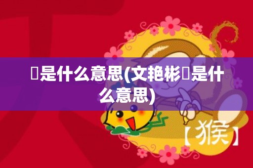 彧是什么意思(文艳彬彧是什么意思)