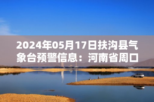 2024年05月17日扶沟县气象台预警信息：河南省周口市扶沟县发布高温橙色预警