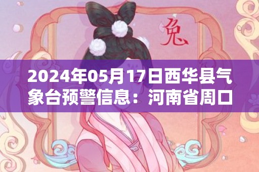 2024年05月17日西华县气象台预警信息：河南省周口市西华县发布高温橙色预警