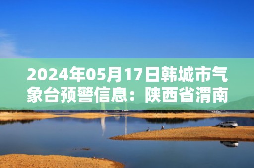 2024年05月17日韩城市气象台预警信息：陕西省渭南市韩城市发布高温橙色预警