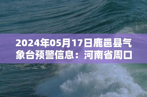 2024年05月17日鹿邑县气象台预警信息：河南省周口市鹿邑县发布高温橙色预警