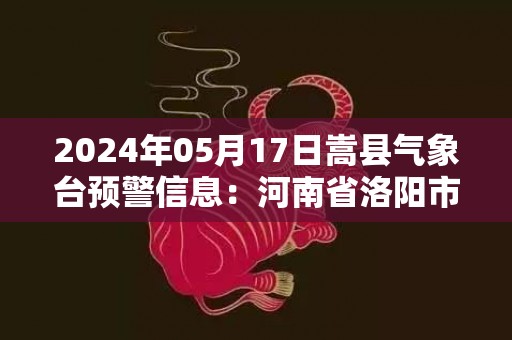 2024年05月17日嵩县气象台预警信息：河南省洛阳市嵩县发布高温橙色预警