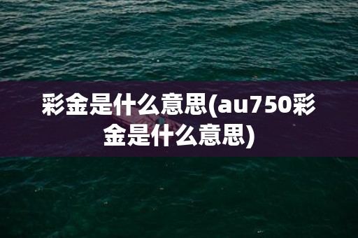 彩金是什么意思(au750彩金是什么意思)