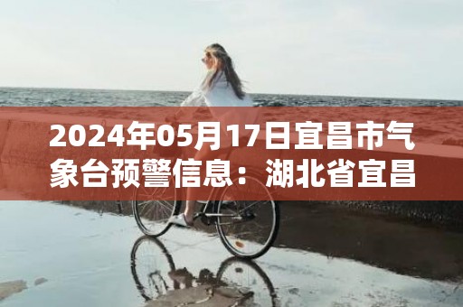2024年05月17日宜昌市气象台预警信息：湖北省宜昌市发布高温黄色预警