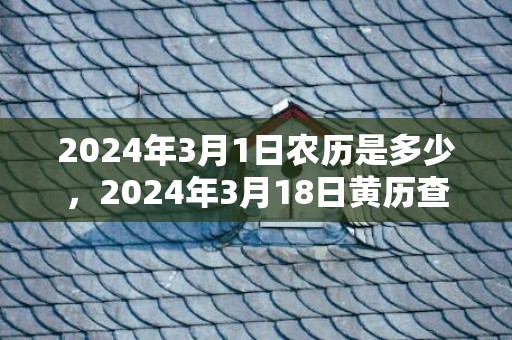 2024年3月1日农历是多少，2024年3月18日黄历查询