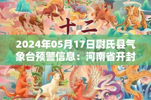 2024年05月17日尉氏县气象台预警信息：河南省开封市尉氏县发布高温橙色预警