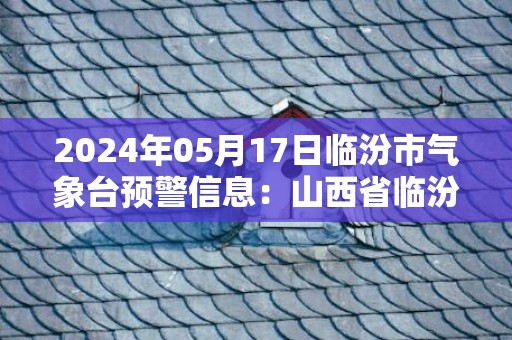 2024年05月17日临汾市气象台预警信息：山西省临汾市发布高温黄色预警