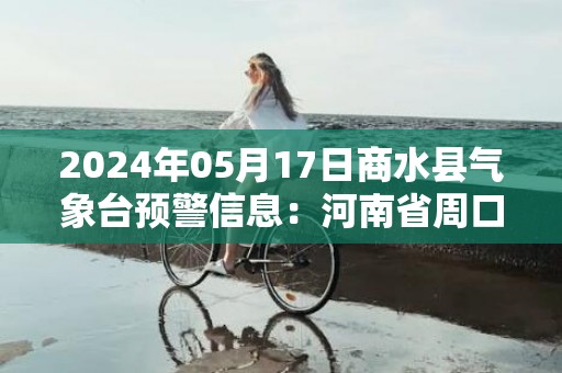 2024年05月17日商水县气象台预警信息：河南省周口市商水县发布高温橙色预警