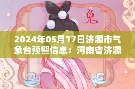 2024年05月17日济源市气象台预警信息：河南省济源市发布高温橙色预警