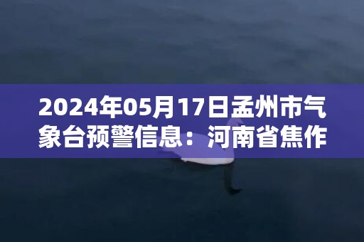 2024年05月17日孟州市气象台预警信息：河南省焦作市孟州市发布高温橙色预警
