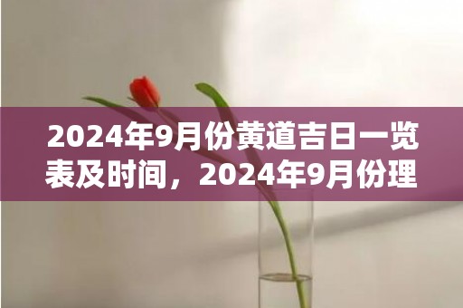 2024年9月份黄道吉日一览表及时间，2024年9月份理发吉日一览表